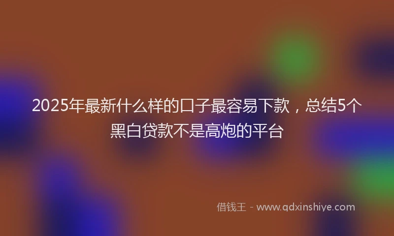 2025年最新什么样的口子最容易下款，总结5个黑白贷款不是高炮的平台