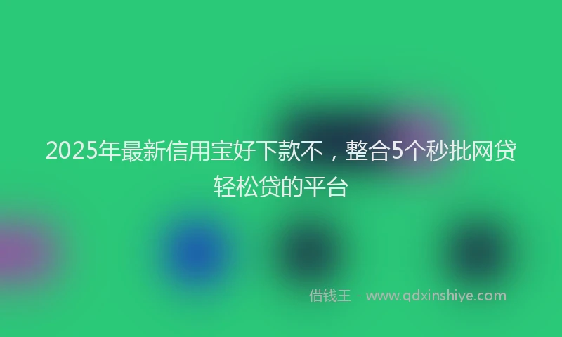 2025年最新信用宝好下款不，整合5个秒批网贷轻松贷的平台