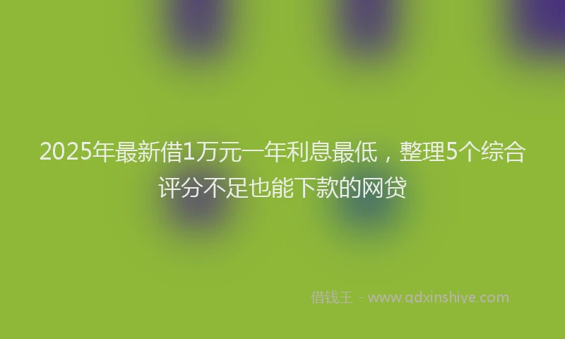 2025年最新借1万元一年利息最低，整理5个综合评分不足也能下款的网贷