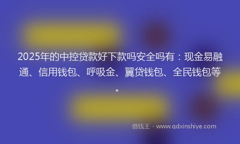 2025年的中控贷款好下款吗安全吗有：现金易融通、信用钱包、呼吸金、翼贷钱包、全民钱包等。