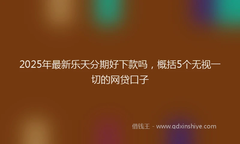 2025年最新乐天分期好下款吗，概括5个无视一切的网贷口子