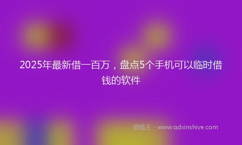 2025年最新借一百万，盘点5个手机可以临时借钱的软件