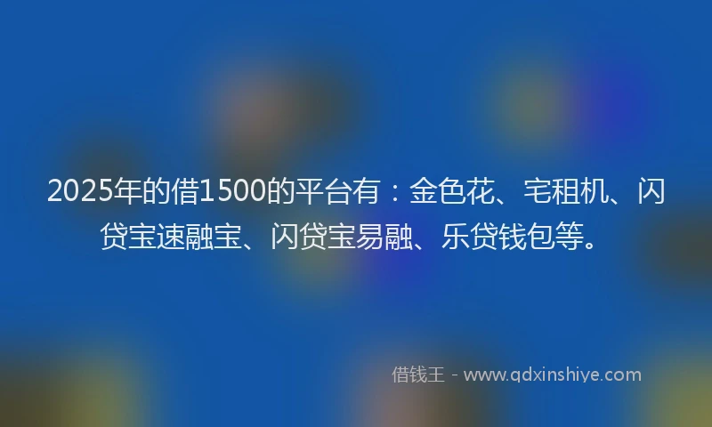 2025年的借1500的平台有：金色花、宅租机、闪贷宝速融宝、闪贷宝易融、乐贷钱包等。