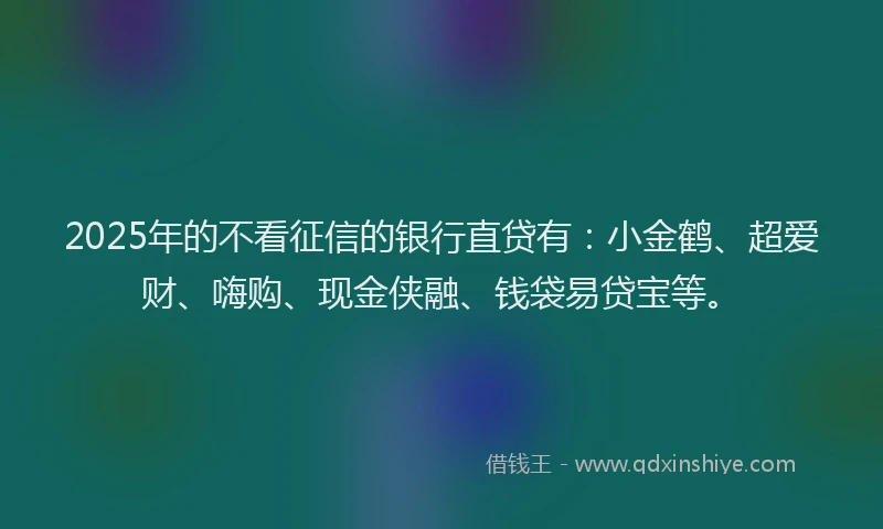 2025年的不看征信的银行直贷有：小金鹤、超爱财、嗨购、现金侠融、钱袋易贷宝等。