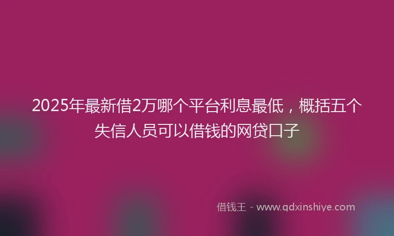 2025年最新借2万哪个平台利息最低，概括五个失信人员可以借钱的网贷口子