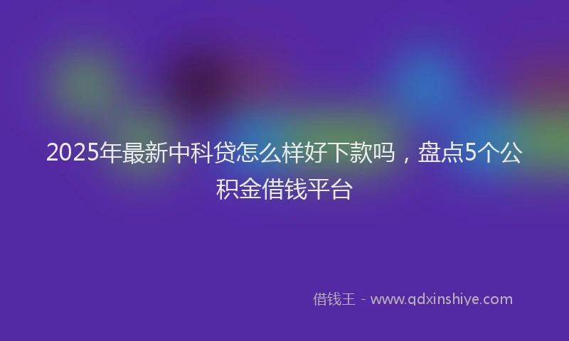 2025年最新中科贷怎么样好下款吗，盘点5个公积金借钱平台