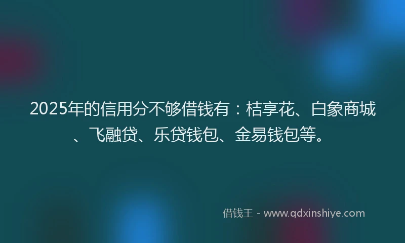 2025年的信用分不够借钱有：桔享花、白象商城、飞融贷、乐贷钱包、金易钱包等。