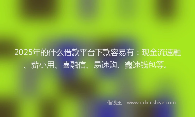 2025年的什么借款平台下款容易有：现金流速融、薪小用、喜融信、易速购、鑫速钱包等。