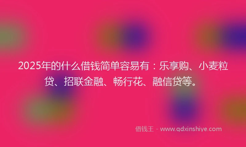 2025年的什么借钱简单容易有：乐享购、小麦粒贷、招联金融、畅行花、融信贷等。