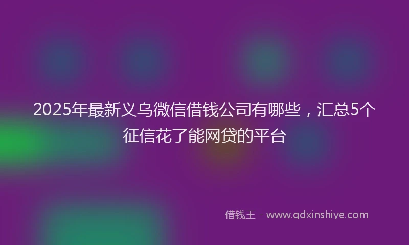 2025年最新义乌微信借钱公司有哪些，汇总5个征信花了能网贷的平台