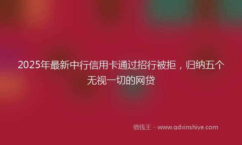 2025年最新中行信用卡通过招行被拒，归纳五个无视一切的网贷