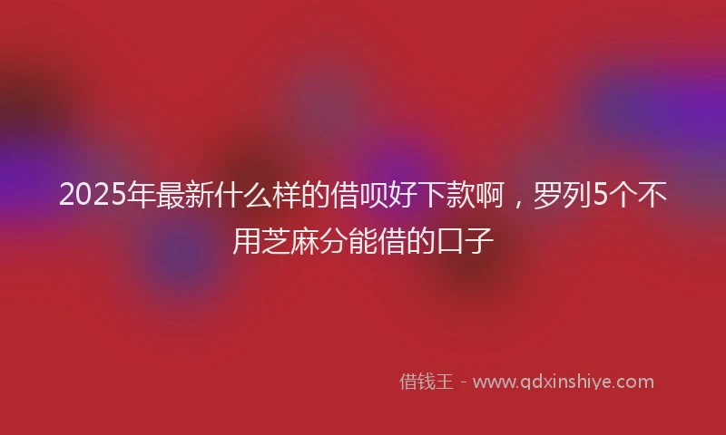 2025年最新什么样的借呗好下款啊，罗列5个不用芝麻分能借的口子