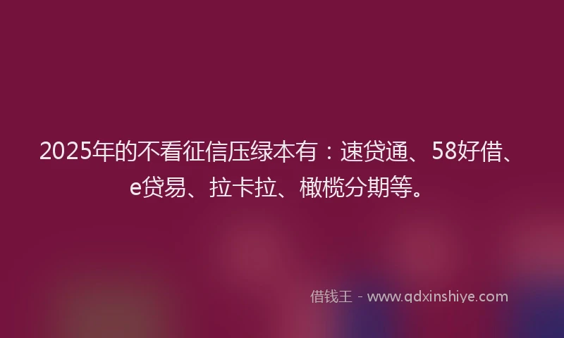 2025年的不看征信压绿本有：速贷通、58好借、e贷易、拉卡拉、橄榄分期等。
