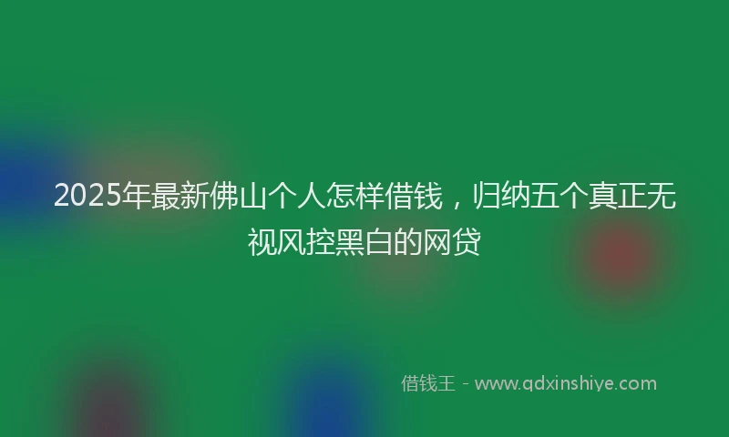 2025年最新佛山个人怎样借钱，归纳五个真正无视风控黑白的网贷