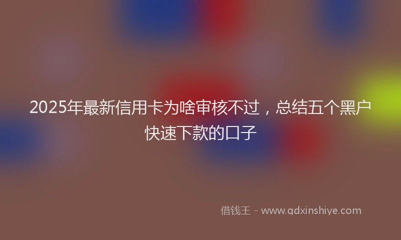 2025年最新信用卡为啥审核不过，总结五个黑户快速下款的口子