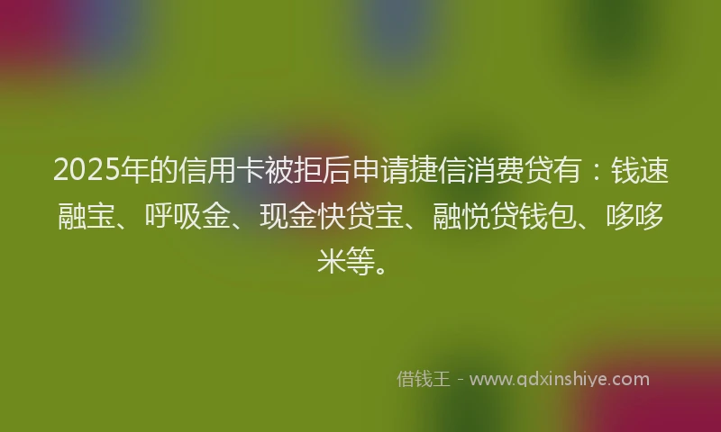 2025年的信用卡被拒后申请捷信消费贷有：钱速融宝、呼吸金、现金快贷宝、融悦贷钱包、哆哆米等。