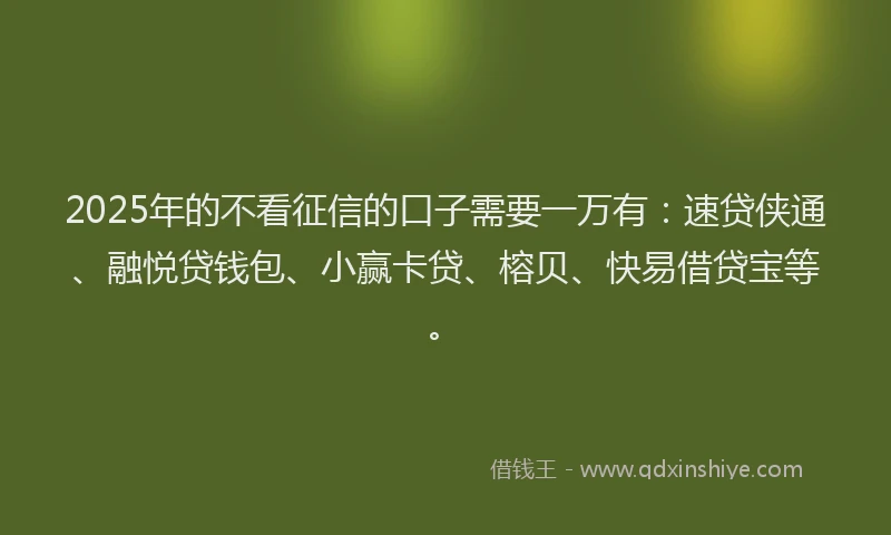 2025年的不看征信的口子需要一万有：速贷侠通、融悦贷钱包、小赢卡贷、榕贝、快易借贷宝等。