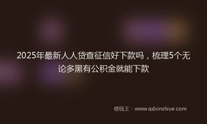 2025年最新人人贷查征信好下款吗，梳理5个无论多黑有公积金就能下款
