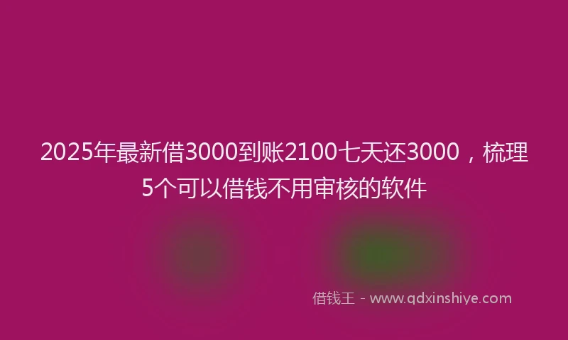 2025年最新借3000到账2100七天还3000，梳理5个可以借钱不用审核的软件