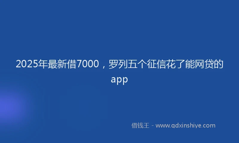 2025年最新借7000，罗列五个征信花了能网贷的app