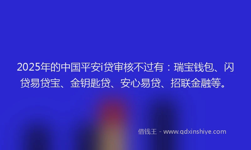 2025年的中国平安i贷审核不过有：瑞宝钱包、闪贷易贷宝、金钥匙贷、安心易贷、招联金融等。