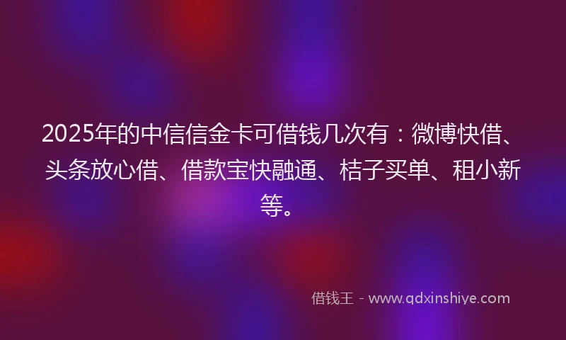 2025年的中信信金卡可借钱几次有：微博快借、头条放心借、借款宝快融通、桔子买单、租小新等。