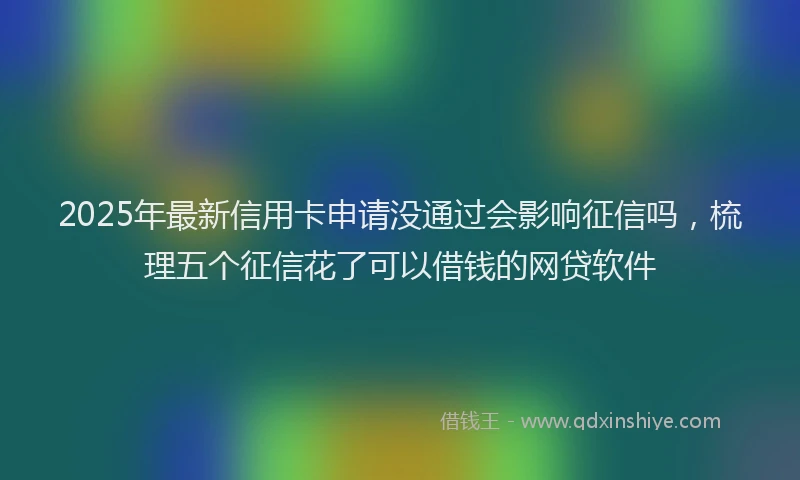 2025年最新信用卡申请没通过会影响征信吗，梳理五个征信花了可以借钱的网贷软件