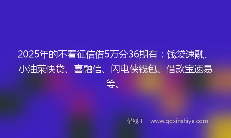 2025年的不看征信借5万分36期有：钱袋速融、小油菜快贷、喜融信、闪电侠钱包、借款宝速易等。