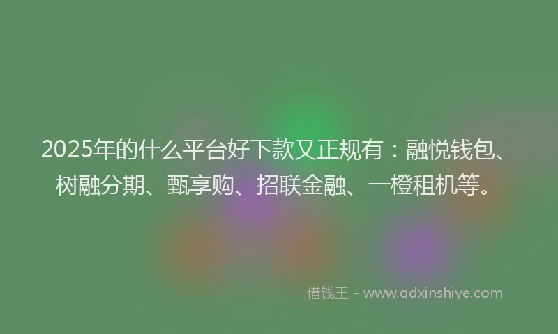 2025年的什么平台好下款又正规有：融悦钱包、树融分期、甄享购、招联金融、一橙租机等。