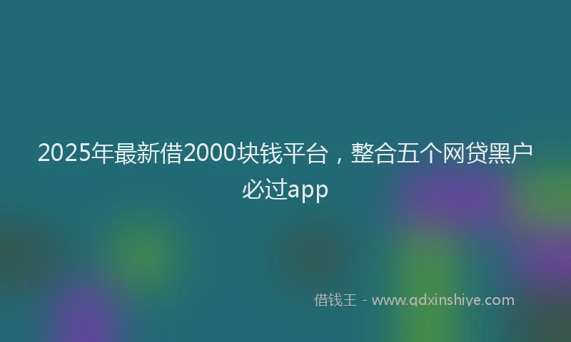 2025年最新借2000块钱平台，整合五个网贷黑户必过app