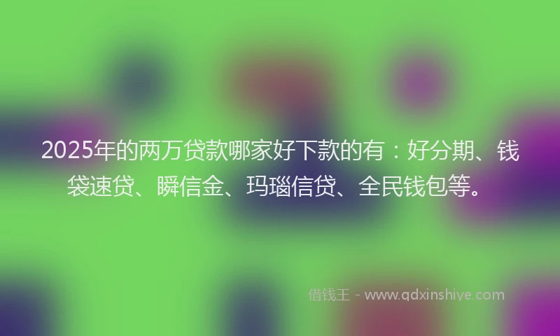 2025年的两万贷款哪家好下款的有：好分期、钱袋速贷、瞬信金、玛瑙信贷、全民钱包等。