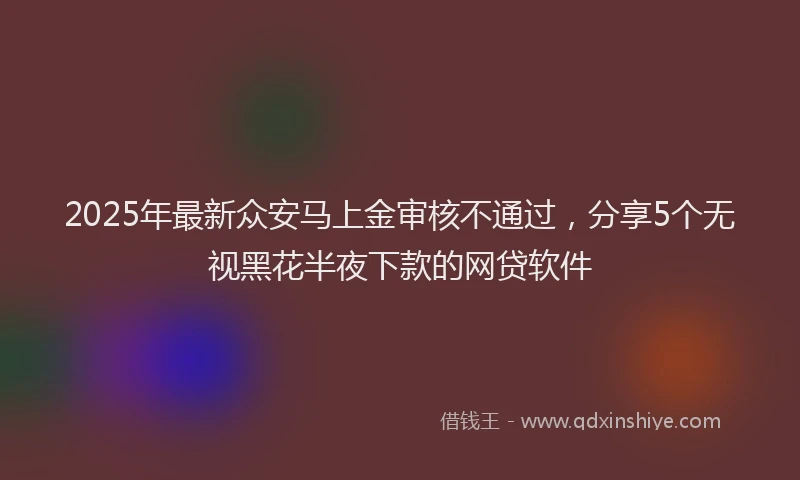 2025年最新众安马上金审核不通过，分享5个无视黑花半夜下款的网贷软件