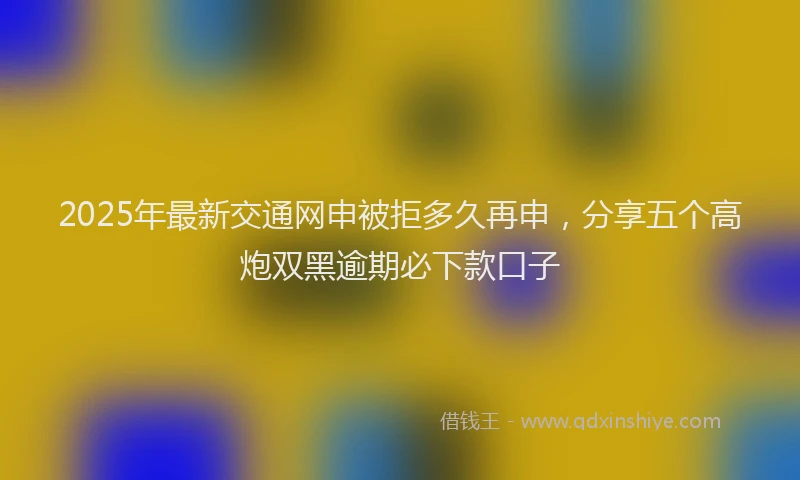 2025年最新交通网申被拒多久再申，分享五个高炮双黑逾期必下款口子