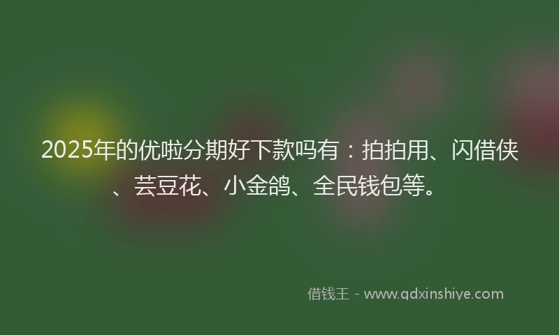2025年的优啦分期好下款吗有：拍拍用、闪借侠、芸豆花、小金鸽、全民钱包等。