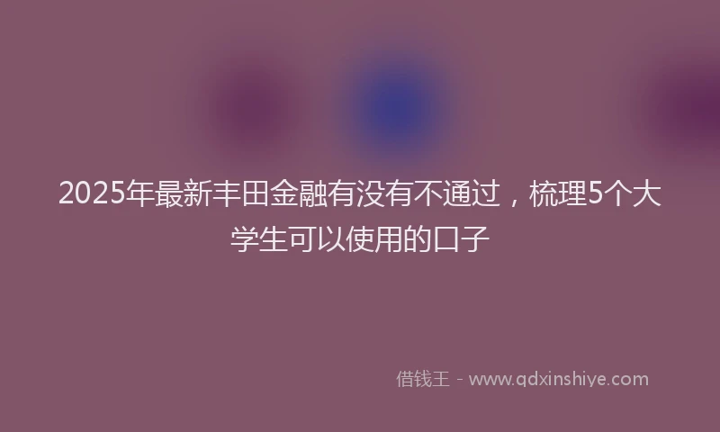 2025年最新丰田金融有没有不通过，梳理5个大学生可以使用的口子