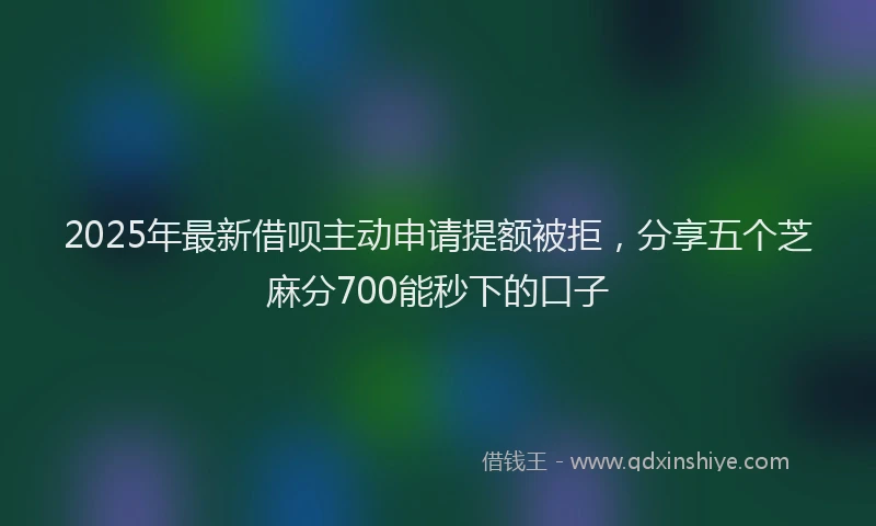 2025年最新借呗主动申请提额被拒，分享五个芝麻分700能秒下的口子