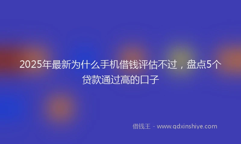 2025年最新为什么手机借钱评估不过，盘点5个贷款通过高的口子
