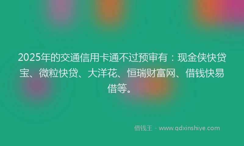 2025年的交通信用卡通不过预审有：现金侠快贷宝、微粒快贷、大洋花、恒瑞财富网、借钱快易借等。