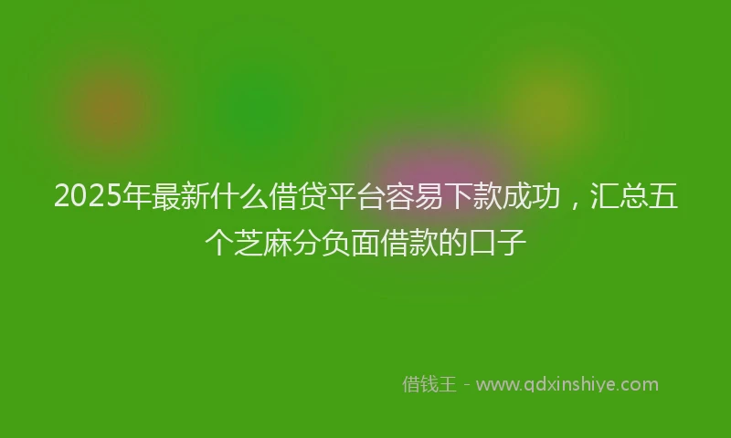 2025年最新什么借贷平台容易下款成功，汇总五个芝麻分负面借款的口子
