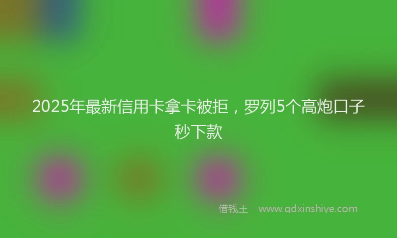 2025年最新信用卡拿卡被拒，罗列5个高炮口子秒下款