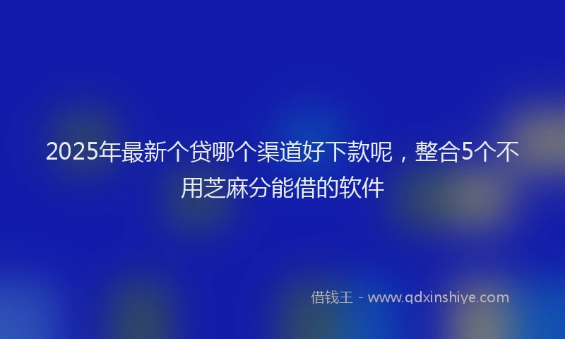 2025年最新个贷哪个渠道好下款呢，整合5个不用芝麻分能借的软件