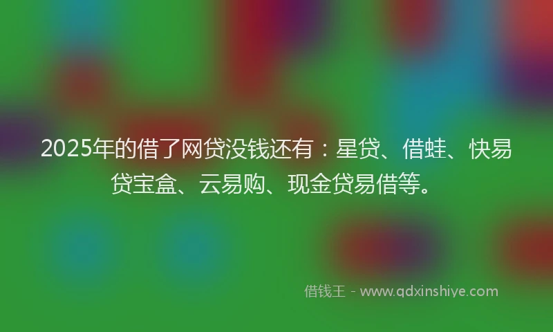 2025年的借了网贷没钱还有：星贷、借蛙、快易贷宝盒、云易购、现金贷易借等。