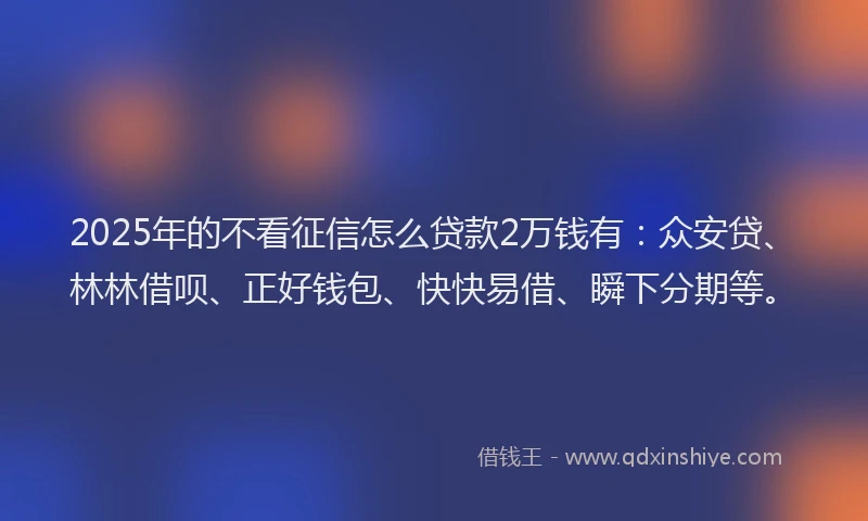 2025年的不看征信怎么贷款2万钱有：众安贷、林林借呗、正好钱包、快快易借、瞬下分期等。
