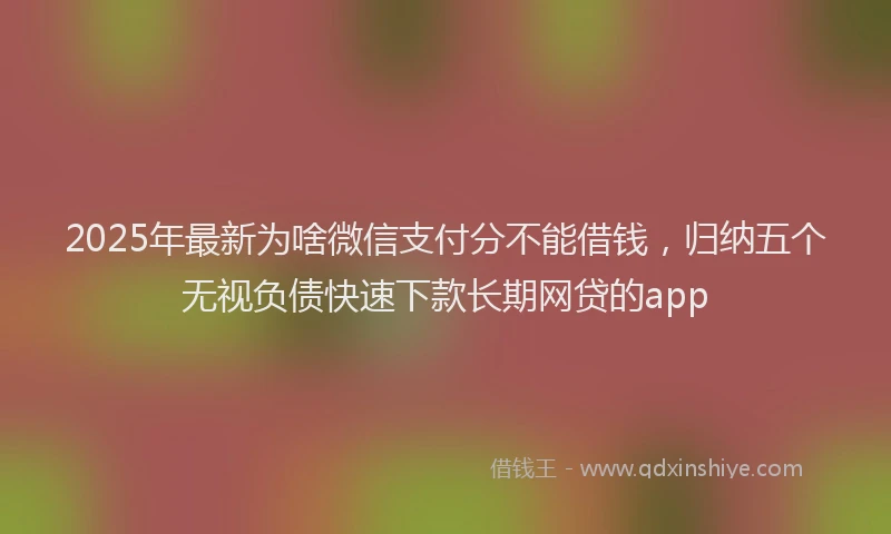 2025年最新为啥微信支付分不能借钱，归纳五个无视负债快速下款长期网贷的app