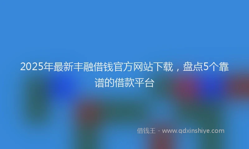 2025年最新丰融借钱官方网站下载，盘点5个靠谱的借款平台