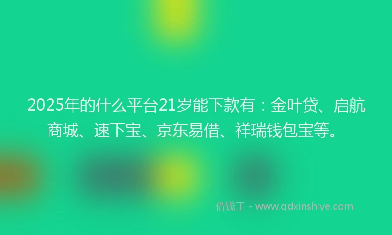 2025年的什么平台21岁能下款有：金叶贷、启航商城、速下宝、京东易借、祥瑞钱包宝等。