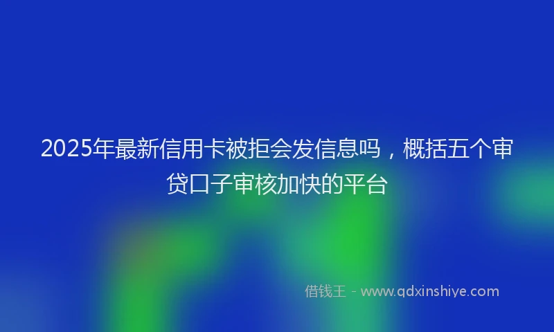 2025年最新信用卡被拒会发信息吗，概括五个审贷口子审核加快的平台