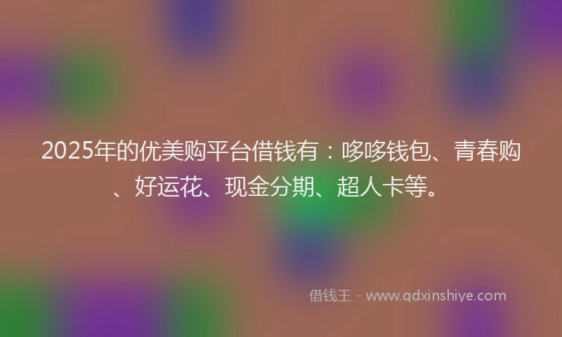 2025年的优美购平台借钱有：哆哆钱包、青春购、好运花、现金分期、超人卡等。