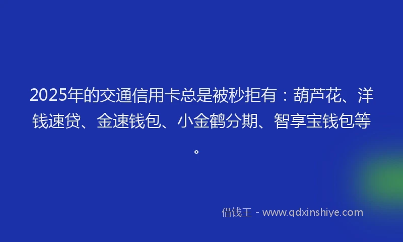 2025年的交通信用卡总是被秒拒有：葫芦花、洋钱速贷、金速钱包、小金鹤分期、智享宝钱包等。