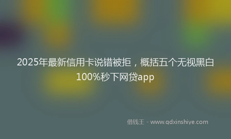 2025年最新信用卡说错被拒，概括五个无视黑白100%秒下网贷app